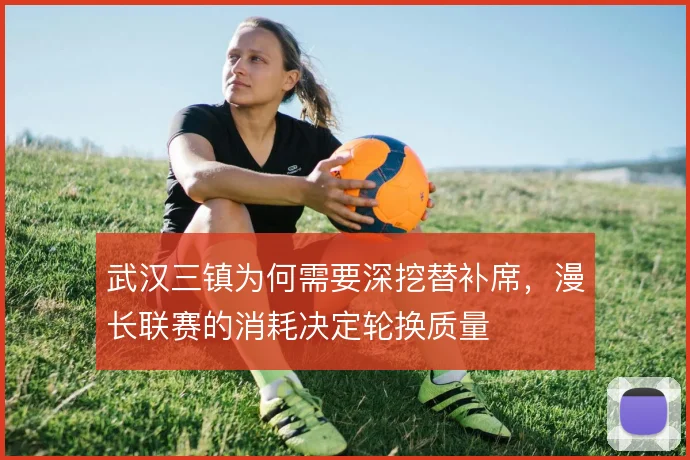 武汉三镇为何需要深挖替补席,漫长联赛的消耗决定轮换质量