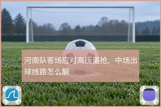 河南队客场应对高压逼抢，中场出球线路怎么解