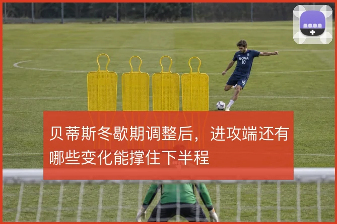 贝蒂斯冬歇期调整后,进攻端还有哪些变化能撑住下半程