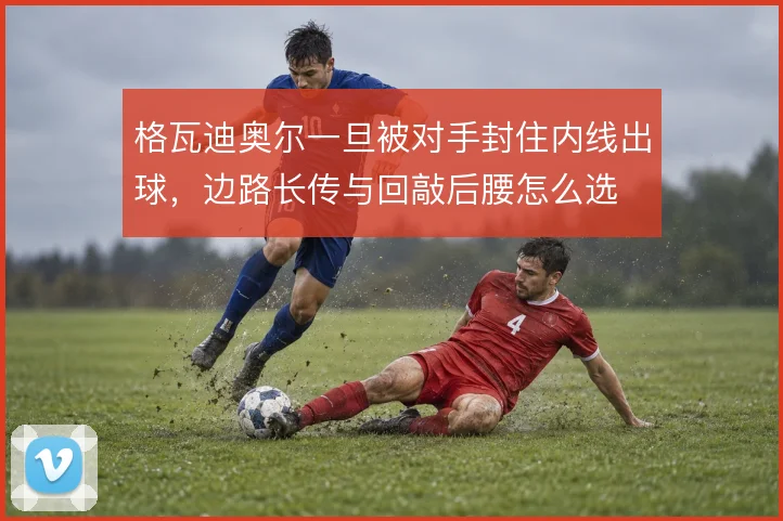 格瓦迪奥尔一旦被对手封住内线出球，边路长传与回敲后腰怎么选