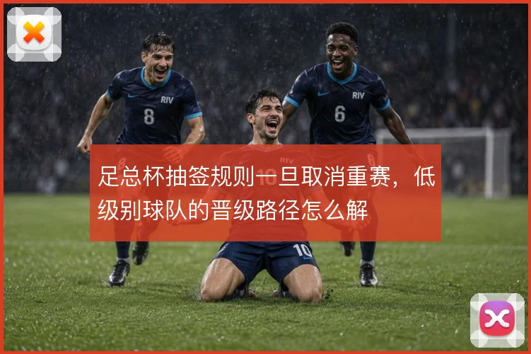 足总杯抽签规则一旦取消重赛,低级别球队的晋级路径怎么解