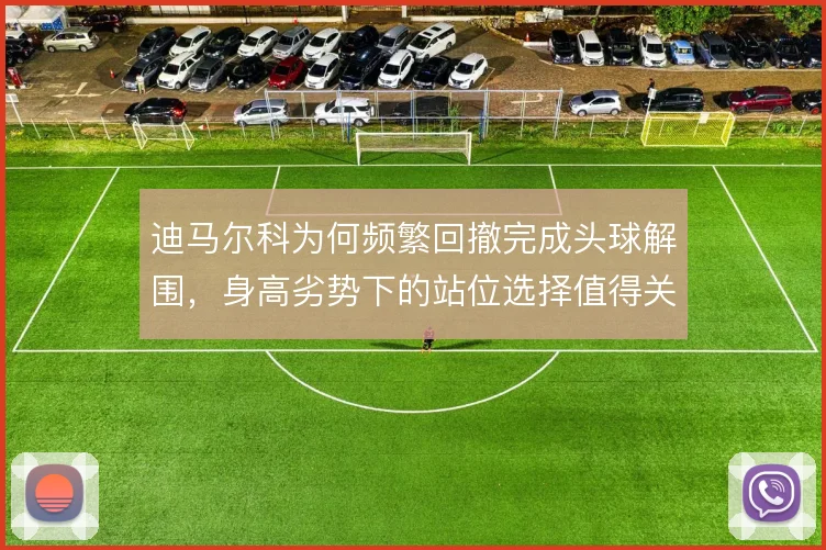 迪马尔科为何频繁回撤完成头球解围,身高劣势下的站位选择值得关注