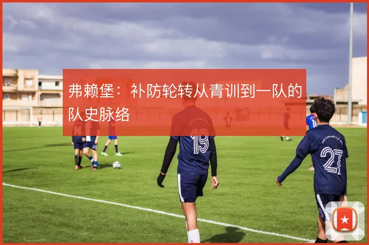 弗赖堡:补防轮转从青训到一队的队史脉络