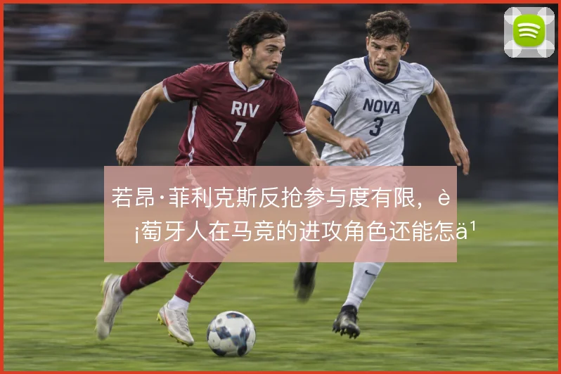 若昂·菲利克斯反抢参与度有限,葡萄牙人在马竞的进攻角色还能怎么解