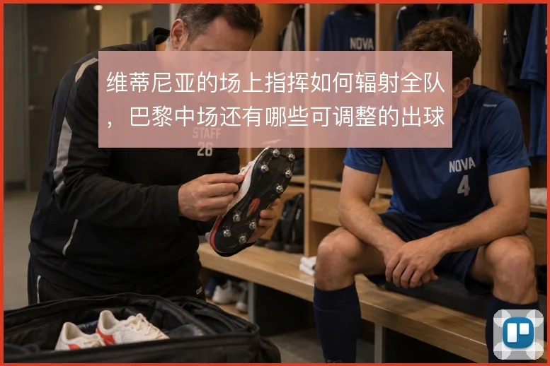 维蒂尼亚的场上指挥如何辐射全队,巴黎中场还有哪些可调整的出球层次