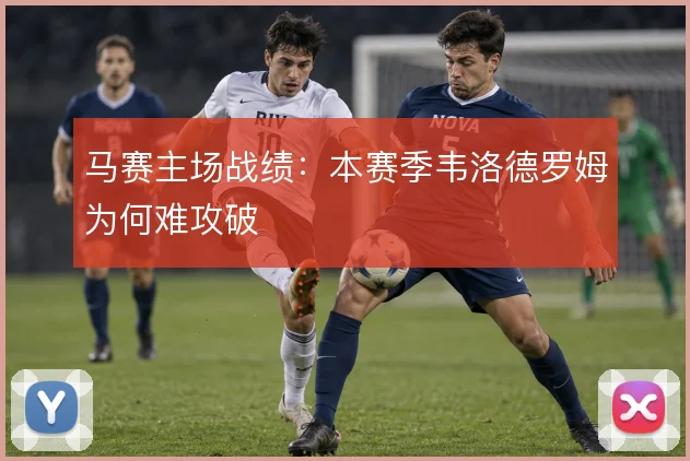 马赛主场战绩:本赛季韦洛德罗姆为何难攻破