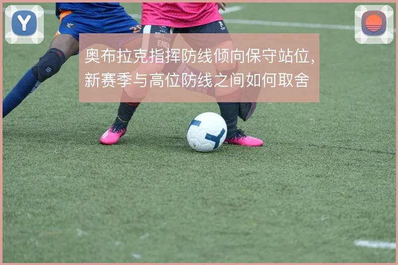 奥布拉克指挥防线倾向保守站位，新赛季与高位防线之间如何取舍