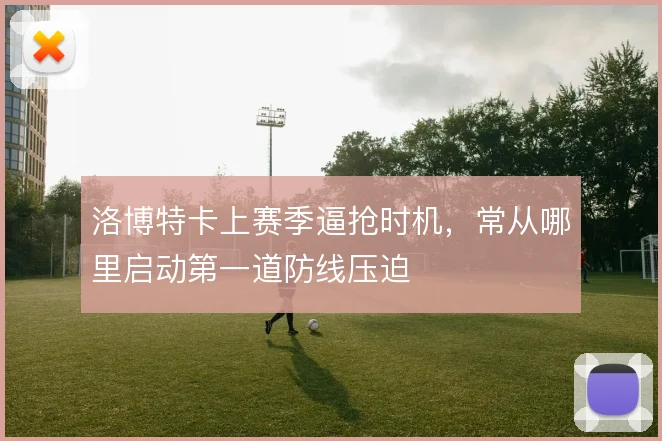 洛博特卡上赛季逼抢时机，常从哪里启动第一道防线压迫