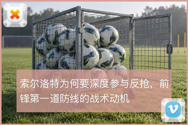 索尔洛特为何要深度参与反抢,前锋第一道防线的战术动机