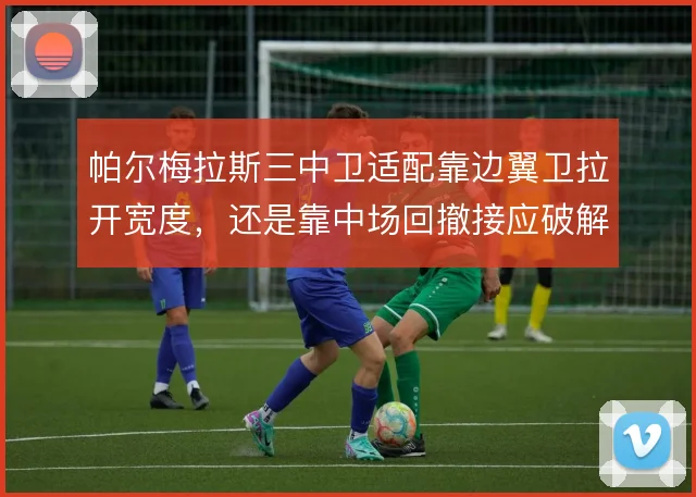 帕尔梅拉斯三中卫适配靠边翼卫拉开宽度,还是靠中场回撤接应破解高位压迫