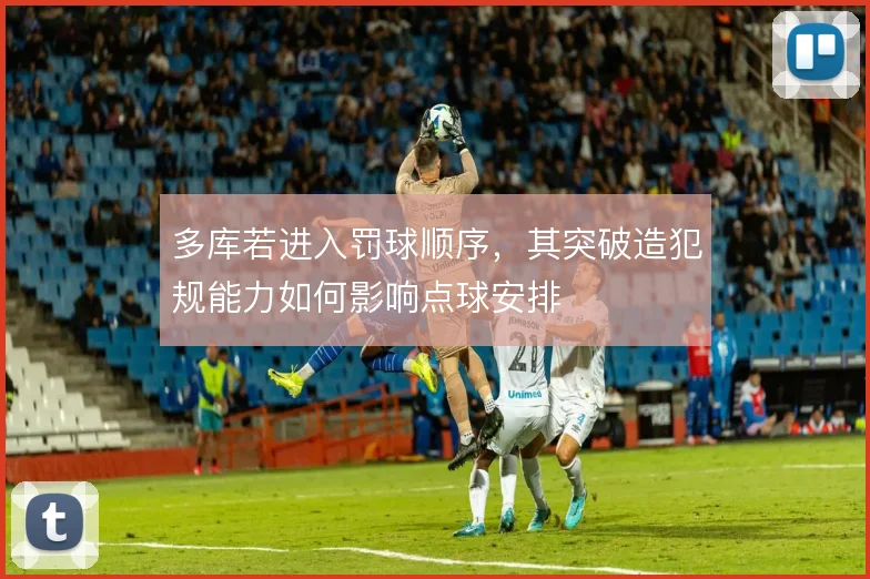 多库若进入罚球顺序,其突破造犯规能力如何影响点球安排