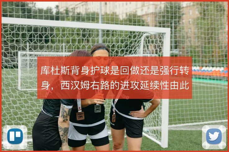 库杜斯背身护球是回做还是强行转身,西汉姆右路的进攻延续性由此分野