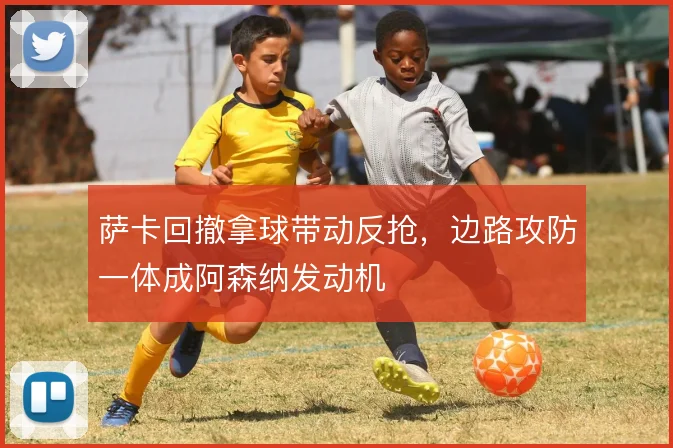 萨卡回撤拿球带动反抢，边路攻防一体成阿森纳发动机
