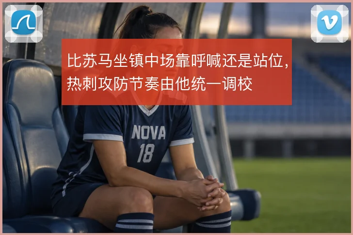 比苏马坐镇中场靠呼喊还是站位，热刺攻防节奏由他统一调校