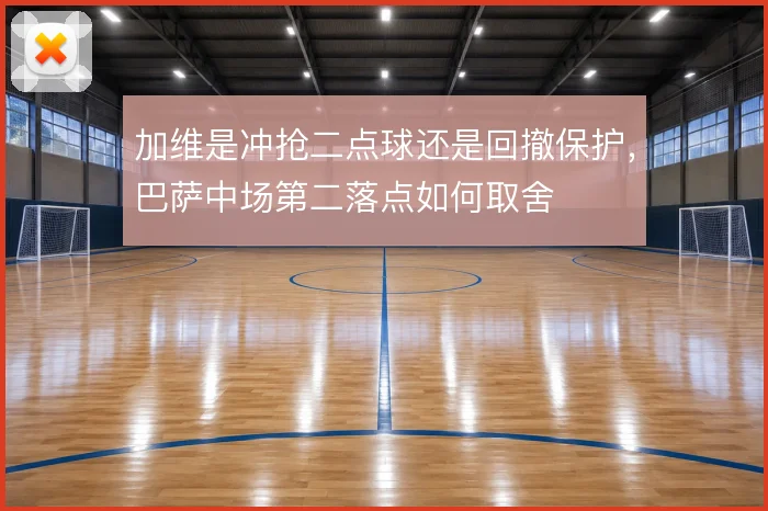 加维是冲抢二点球还是回撤保护，巴萨中场第二落点如何取舍