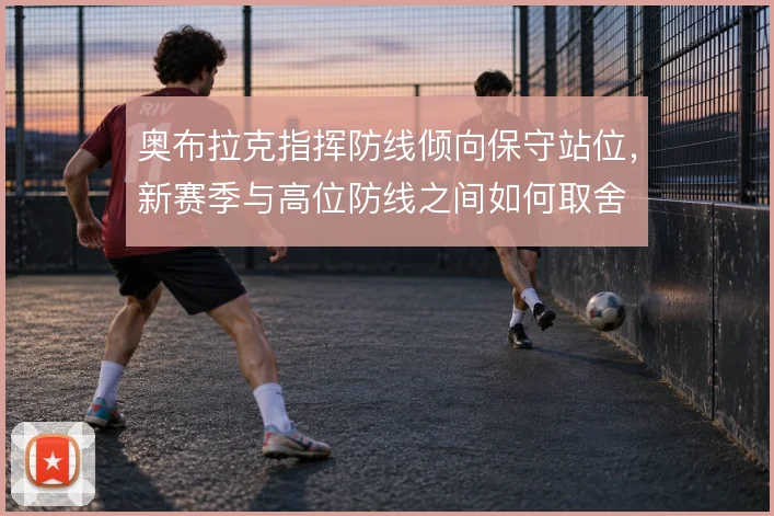 奥布拉克指挥防线倾向保守站位，新赛季与高位防线之间如何取舍