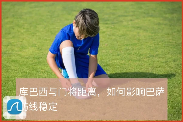 库巴西与门将距离，如何影响巴萨防线稳定