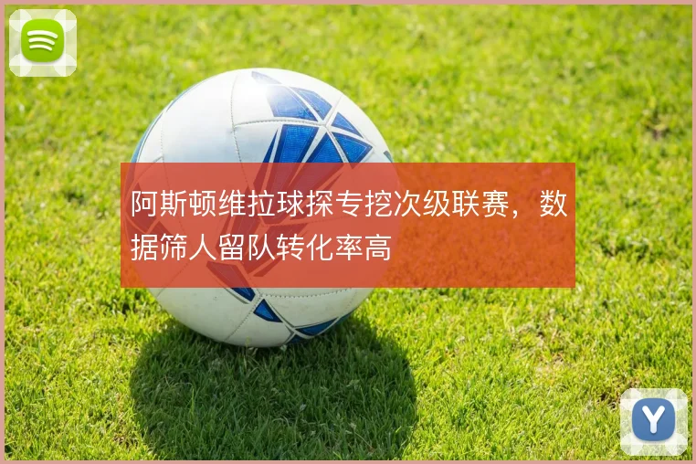 阿斯顿维拉球探专挖次级联赛，数据筛人留队转化率高