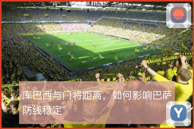 库巴西与门将距离，如何影响巴萨防线稳定
