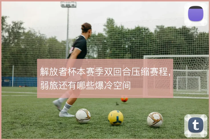 解放者杯本赛季双回合压缩赛程,弱旅还有哪些爆冷空间