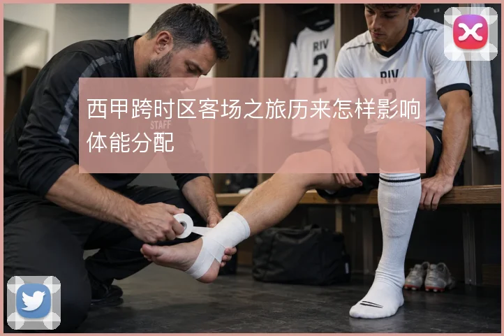 西甲跨时区客场之旅历来怎样影响体能分配