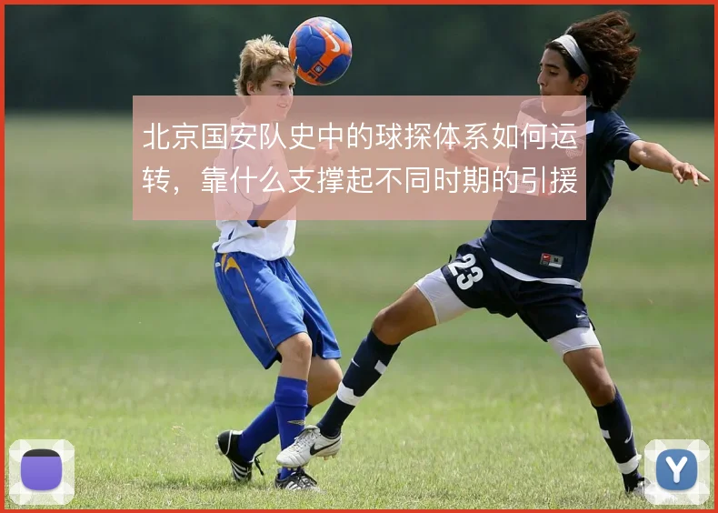 北京国安队史中的球探体系如何运转,靠什么支撑起不同时期的引援需求