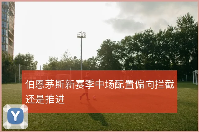 伯恩茅斯新赛季中场配置偏向拦截还是推进