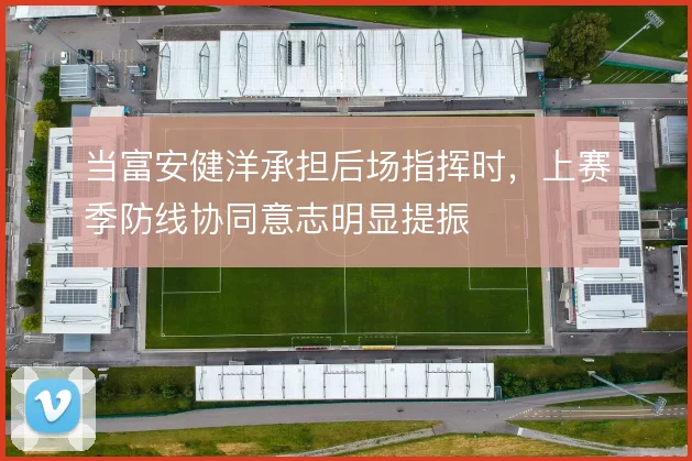 当富安健洋承担后场指挥时,上赛季防线协同意志明显提振