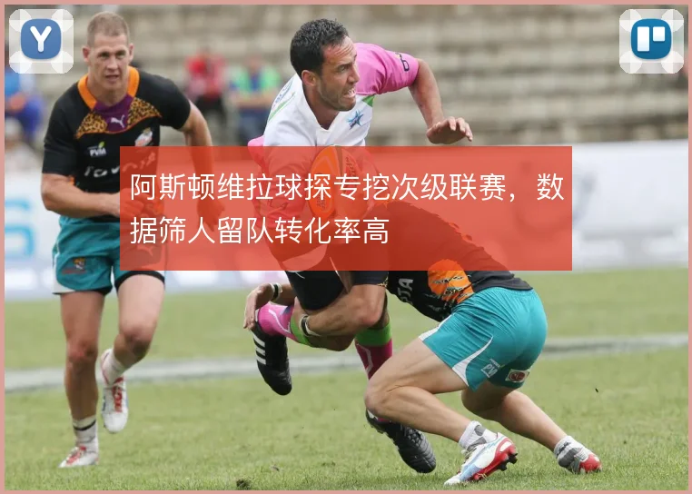 阿斯顿维拉球探专挖次级联赛，数据筛人留队转化率高