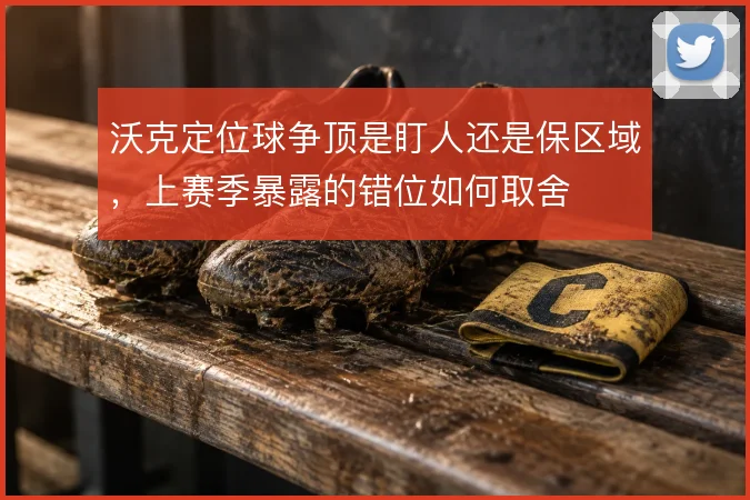 沃克定位球争顶是盯人还是保区域，上赛季暴露的错位如何取舍