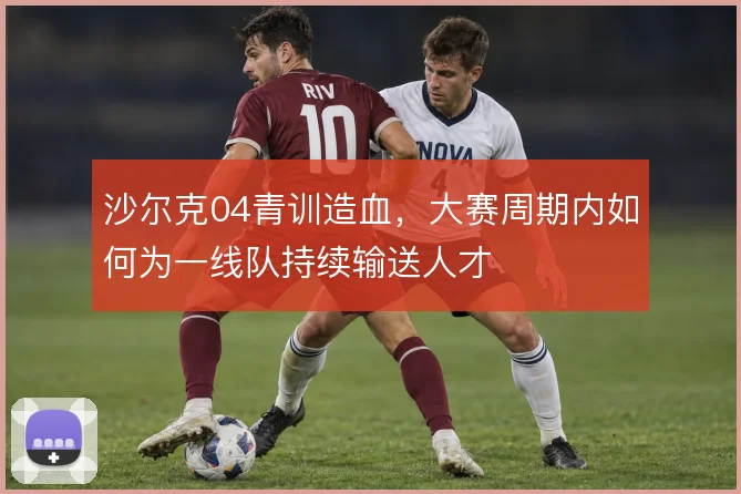 沙尔克04青训造血,大赛周期内如何为一线队持续输送人才