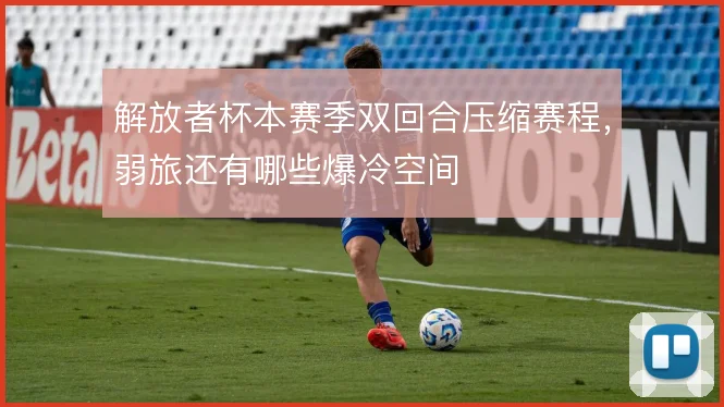 解放者杯本赛季双回合压缩赛程，弱旅还有哪些爆冷空间