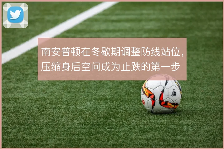 南安普顿在冬歇期调整防线站位,压缩身后空间成为止跌的第一步