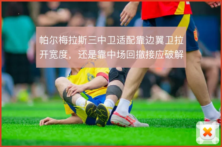 帕尔梅拉斯三中卫适配靠边翼卫拉开宽度,还是靠中场回撤接应破解高位压迫
