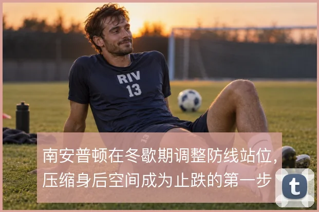 南安普顿在冬歇期调整防线站位,压缩身后空间成为止跌的第一步