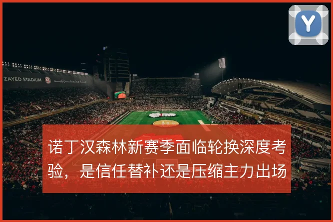 诺丁汉森林新赛季面临轮换深度考验，是信任替补还是压缩主力出场时间