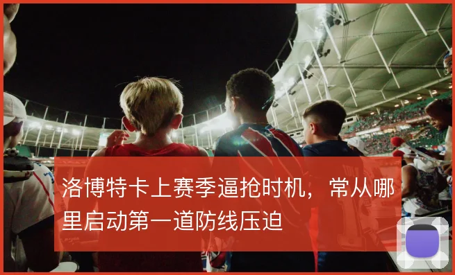 洛博特卡上赛季逼抢时机，常从哪里启动第一道防线压迫