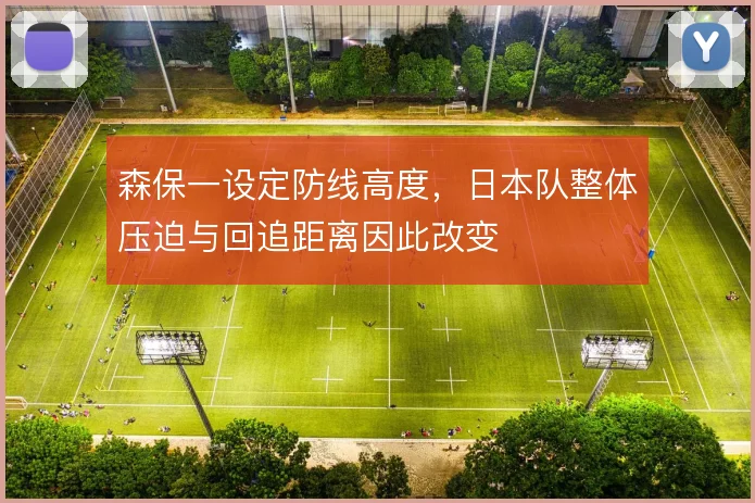 森保一设定防线高度,日本队整体压迫与回追距离因此改变