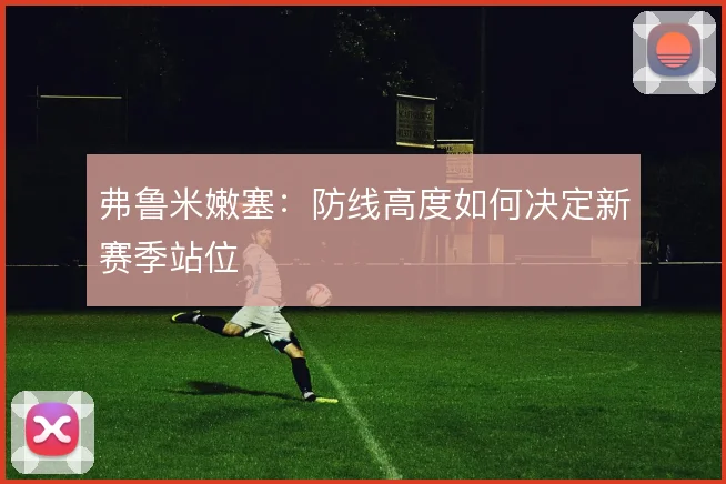 弗鲁米嫩塞:防线高度如何决定新赛季站位