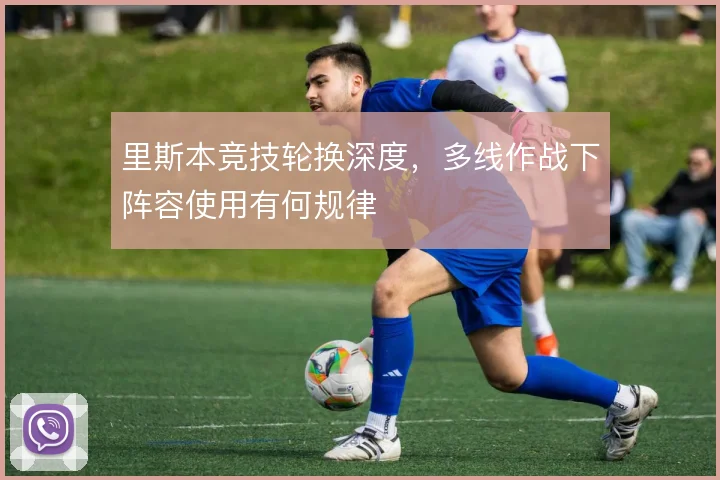 里斯本竞技轮换深度，多线作战下阵容使用有何规律