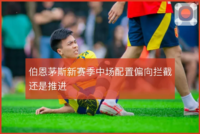 伯恩茅斯新赛季中场配置偏向拦截还是推进