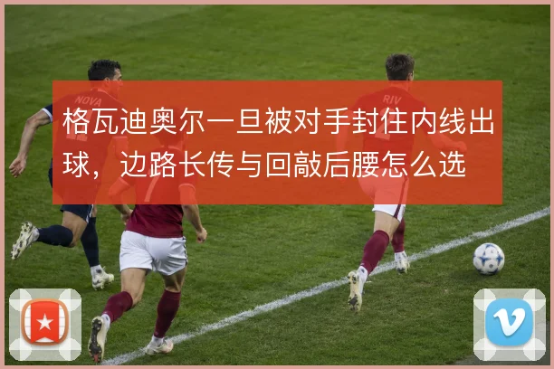 格瓦迪奥尔一旦被对手封住内线出球，边路长传与回敲后腰怎么选