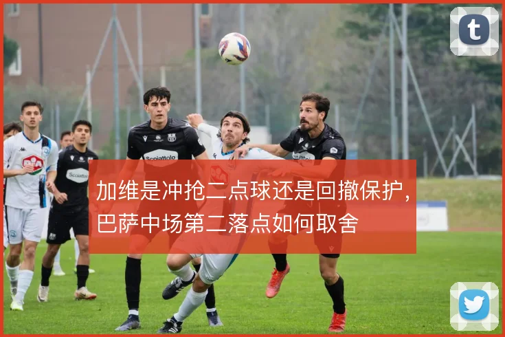 加维是冲抢二点球还是回撤保护，巴萨中场第二落点如何取舍