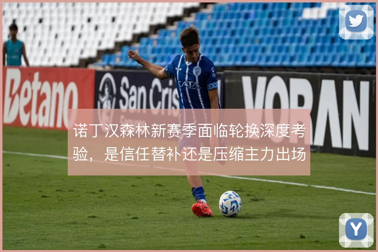诺丁汉森林新赛季面临轮换深度考验，是信任替补还是压缩主力出场时间