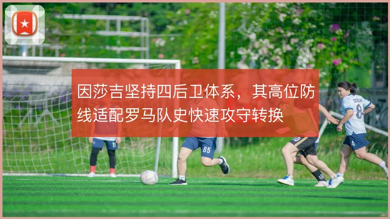 因莎吉坚持四后卫体系，其高位防线适配罗马队史快速攻守转换