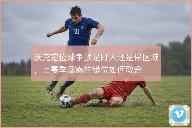 沃克定位球争顶是盯人还是保区域，上赛季暴露的错位如何取舍