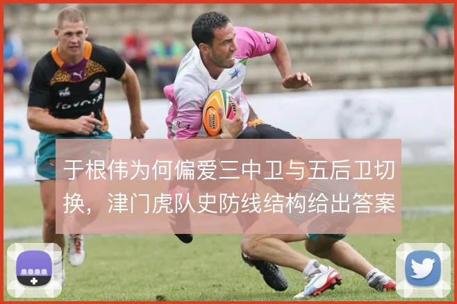 于根伟为何偏爱三中卫与五后卫切换，津门虎队史防线结构给出答案