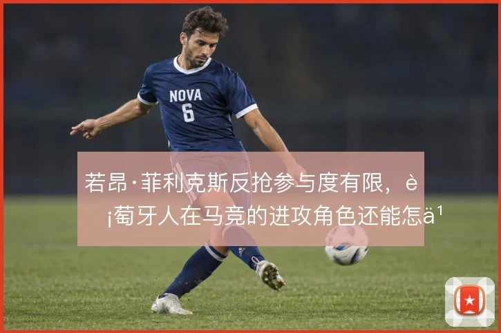 若昂·菲利克斯反抢参与度有限,葡萄牙人在马竞的进攻角色还能怎么解