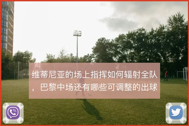 维蒂尼亚的场上指挥如何辐射全队,巴黎中场还有哪些可调整的出球层次